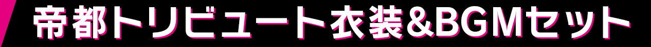 帝都トリビュート衣装&BGMセット